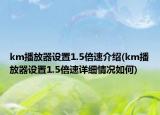 km播放器設置1.5倍速介紹(km播放器設置1.5倍速詳細情況如何)