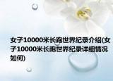 女子10000米長跑世界紀(jì)錄介紹(女子10000米長跑世界紀(jì)錄詳細(xì)情況如何)