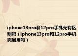 iphone13pro和12pro手機殼有區(qū)別嗎（iphone13pro和12pro手機殼通用嗎）