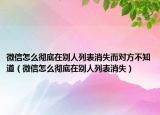 微信怎么徹底在別人列表消失而對方不知道（微信怎么徹底在別人列表消失）