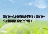 澳門什么時(shí)候確定回歸（澳門什么時(shí)候回歸簡介介紹）