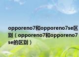 opporeno7和opporeno7se區(qū)別（opporeno7和opporeno7se的區(qū)別）