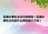 街道辦事處主任行政級(jí)別（街道辦事處主任是什么級(jí)別簡(jiǎn)介介紹）