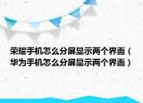 榮耀手機(jī)怎么分屏顯示兩個(gè)界面（華為手機(jī)怎么分屏顯示兩個(gè)界面）