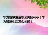 華為智慧生活怎么關(guān)閉app（華為智慧生活怎么關(guān)閉）