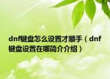 dnf鍵盤怎么設(shè)置才順手（dnf鍵盤設(shè)置在哪簡介介紹）