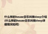 什么樣的house音樂叫做deep介紹(什么樣的house音樂叫做deep詳細情況如何)