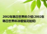 2002年韓日世界杯介紹(2002年韓日世界杯詳細(xì)情況如何)