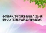 小孩要多大才可以做牙齒矯正介紹(小孩要多大才可以做牙齒矯正詳細(xì)情況如何)