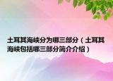 土耳其海峽分為哪三部分（土耳其海峽包括哪三部分簡介介紹）