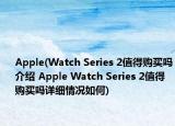 Apple(Watch Series 2值得購(gòu)買嗎介紹 Apple Watch Series 2值得購(gòu)買嗎詳細(xì)情況如何)