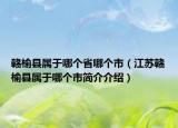 贛榆縣屬于哪個(gè)省哪個(gè)市（江蘇贛榆縣屬于哪個(gè)市簡(jiǎn)介介紹）