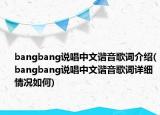 bangbang說唱中文諧音歌詞介紹(bangbang說唱中文諧音歌詞詳細(xì)情況如何)