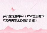 psp游戲沒有iso（PSP里沒有ISO文件夾怎么辦簡(jiǎn)介介紹）