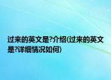 過(guò)來(lái)的英文是?介紹(過(guò)來(lái)的英文是?詳細(xì)情況如何)