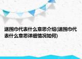 送圍巾代表什么意思介紹(送圍巾代表什么意思詳細(xì)情況如何)