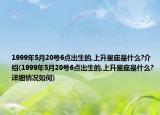 1999年5月20號(hào)6點(diǎn)出生的,上升星座是什么?介紹(1999年5月20號(hào)6點(diǎn)出生的,上升星座是什么?詳細(xì)情況如何)