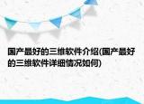 國(guó)產(chǎn)最好的三維軟件介紹(國(guó)產(chǎn)最好的三維軟件詳細(xì)情況如何)