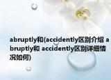 abruptly和(accidently區(qū)別介紹 abruptly和 accidently區(qū)別詳細情況如何)