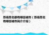 蘇南蘇北都有哪些城市（蘇南蘇北有哪些城市簡介介紹）