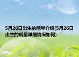 5月26日出生的明星介紹(5月26日出生的明星詳細(xì)情況如何)