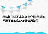 網(wǎng)站擠不進不去怎么辦介紹(網(wǎng)站擠不進不去怎么辦詳細情況如何)