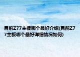 目前Z77主板哪個最好介紹(目前Z77主板哪個最好詳細情況如何)