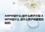 AMPM是什么(是什么牌子介紹 AMPM是什么 是什么牌子詳細(xì)情況如何)