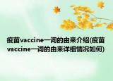 疫苗vaccine一詞的由來介紹(疫苗vaccine一詞的由來詳細(xì)情況如何)