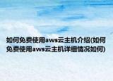 如何免費(fèi)使用aws云主機(jī)介紹(如何免費(fèi)使用aws云主機(jī)詳細(xì)情況如何)