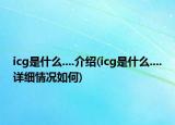 icg是什么....介紹(icg是什么....詳細(xì)情況如何)