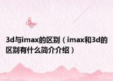 3d與imax的區(qū)別（imax和3d的區(qū)別有什么簡介介紹）