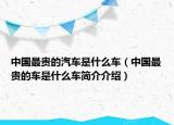 中國最貴的汽車是什么車（中國最貴的車是什么車簡介介紹）