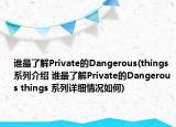 誰最了解Private的Dangerous(things 系列介紹 誰最了解Private的Dangerous things 系列詳細(xì)情況如何)