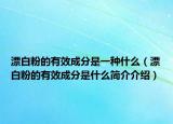 漂白粉的有效成分是一種什么（漂白粉的有效成分是什么簡介介紹）