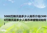 5000萬(wàn)韓元是多少人民幣介紹(5000萬(wàn)韓元是多少人民幣詳細(xì)情況如何)