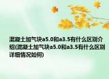 混凝土加氣塊a5.0和a3.5有什么區(qū)別介紹(混凝土加氣塊a5.0和a3.5有什么區(qū)別詳細情況如何)