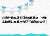 北京外地車牌可以走6環(huán)路么（外地車牌可以在北京六環(huán)開嗎簡介介紹）