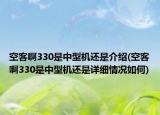 空客啊330是中型機(jī)還是介紹(空客啊330是中型機(jī)還是詳細(xì)情況如何)