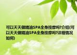 可以天天做精油SPA全身按摩嗎?介紹(可以天天做精油SPA全身按摩嗎?詳細(xì)情況如何)