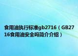 食用油執(zhí)行標(biāo)準(zhǔn)gb2716（GB2716食用油安全嗎簡介介紹）