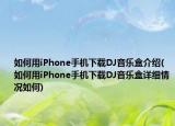 如何用iPhone手機(jī)下載DJ音樂盒介紹(如何用iPhone手機(jī)下載DJ音樂盒詳細(xì)情況如何)