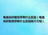 電信光纖跟寬帶有什么區(qū)別（電信光纖和寬帶有什么區(qū)別簡(jiǎn)介介紹）