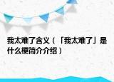 我太難了含義（「我太難了」是什么梗簡介介紹）