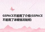 GSPACE不能用了介紹(GSPACE不能用了詳細(xì)情況如何)