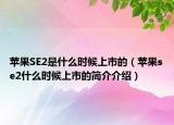 蘋果SE2是什么時(shí)候上市的（蘋果se2什么時(shí)候上市的簡介介紹）