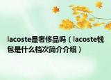 lacoste是奢侈品嗎（lacoste錢包是什么檔次簡(jiǎn)介介紹）