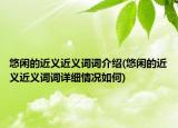 悠閑的近義近義詞詞介紹(悠閑的近義近義詞詞詳細(xì)情況如何)