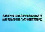 古代的卯時(shí)是現(xiàn)在的幾點(diǎn)介紹(古代的卯時(shí)是現(xiàn)在的幾點(diǎn)詳細(xì)情況如何)