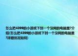 怎么把4399的小游戲下到一個(gè)沒網(wǎng)的電腦里?介紹(怎么把4399的小游戲下到一個(gè)沒網(wǎng)的電腦里?詳細(xì)情況如何)